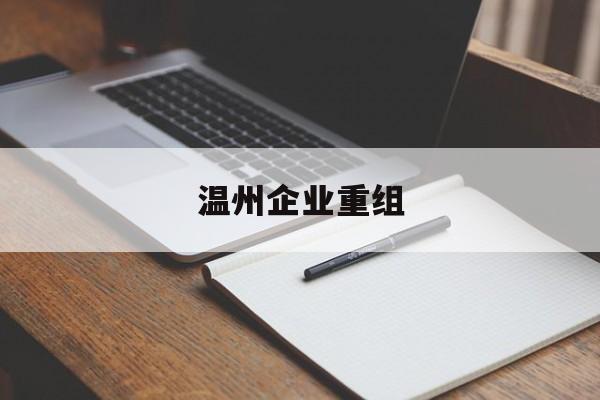 温州企业重组(温州市国有企业重组改革)