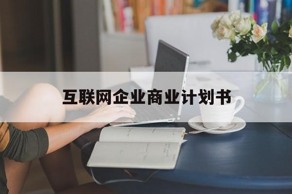 来宾市互联网企业商业计划书(互联网行业商业计划书侧重点)