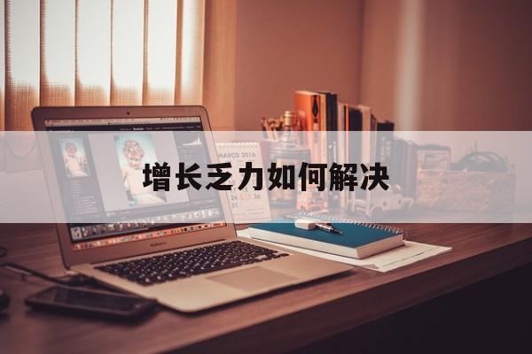 来宾市增长乏力如何解决(增长乏力是下降的意思吗)