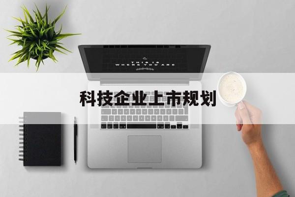 来宾市科技企业上市规划(大型科技企业 上市)