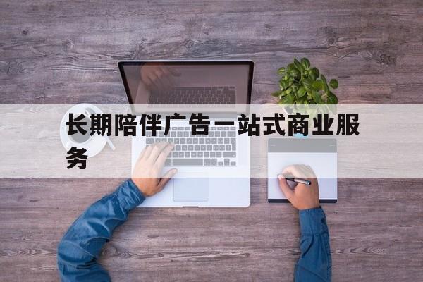 来宾市长期陪伴广告一站式商业服务的简单介绍
