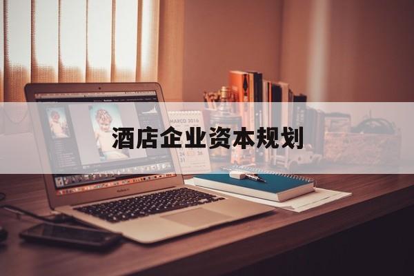 来宾市酒店企业资本规划(酒店投资方案计划书)